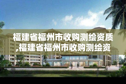 福建省福州市收购测绘资质,福建省福州市收购测绘资质公司名单。