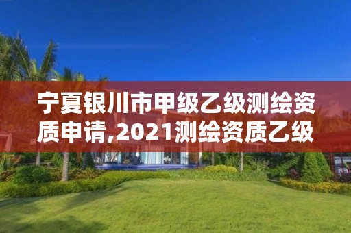 宁夏银川市甲级乙级测绘资质申请,2021测绘资质乙级人员要求