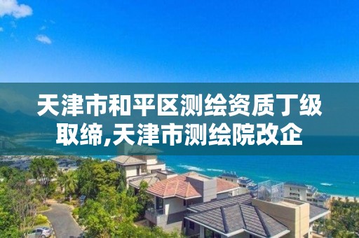 天津市和平区测绘资质丁级取缔,天津市测绘院改企