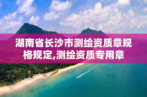 湖南省长沙市测绘资质章规格规定,测绘资质专用章