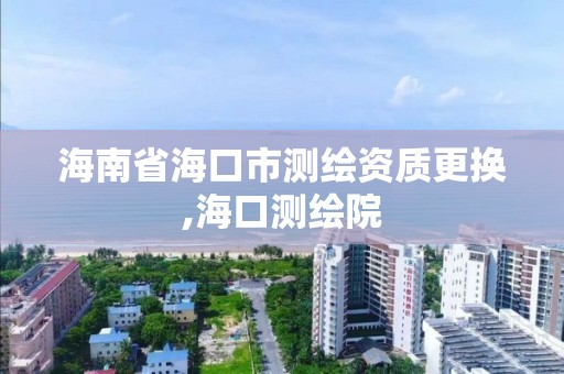 海南省海口市测绘资质更换,海口测绘院