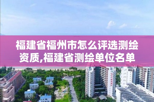 福建省福州市怎么评选测绘资质,福建省测绘单位名单。