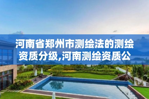 河南省郑州市测绘法的测绘资质分级,河南测绘资质公示