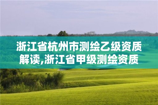 浙江省杭州市测绘乙级资质解读,浙江省甲级测绘资质单位