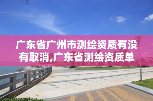 广东省广州市测绘资质有没有取消,广东省测绘资质单位名单