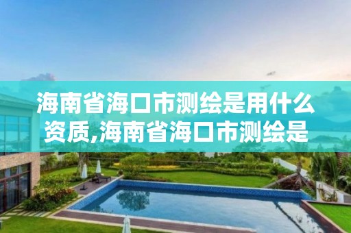 海南省海口市测绘是用什么资质,海南省海口市测绘是用什么资质的