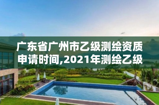 广东省广州市乙级测绘资质申请时间,2021年测绘乙级资质申报制度