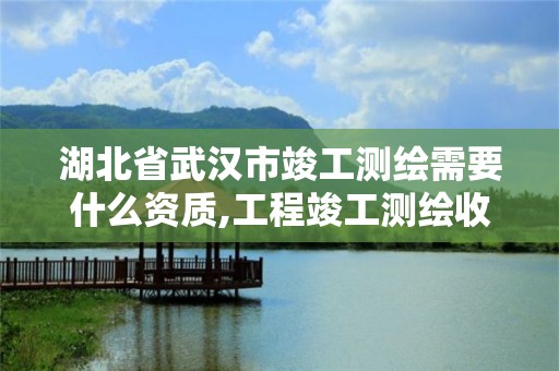 湖北省武汉市竣工测绘需要什么资质,工程竣工测绘收费标准。