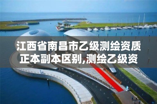 江西省南昌市乙级测绘资质正本副本区别,测绘乙级资质总共需要多少技术人员。