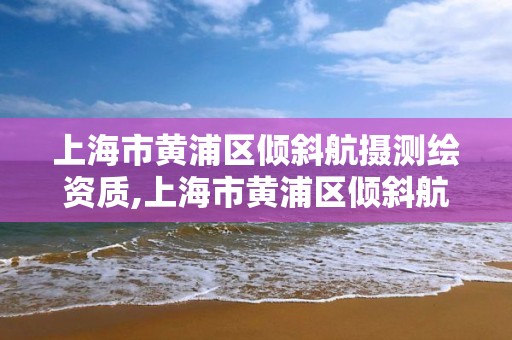 上海市黄浦区倾斜航摄测绘资质,上海市黄浦区倾斜航摄测绘资质公司