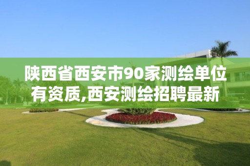 陕西省西安市90家测绘单位有资质,西安测绘招聘最新测绘招聘。