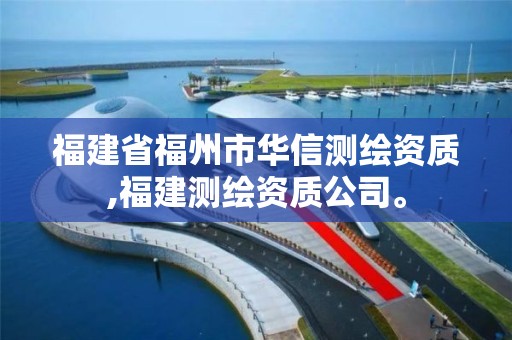 福建省福州市华信测绘资质,福建测绘资质公司。