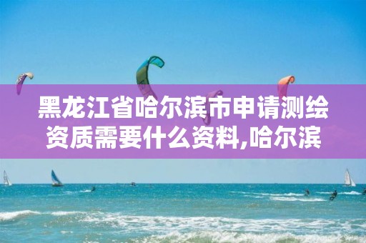 黑龙江省哈尔滨市申请测绘资质需要什么资料,哈尔滨市测绘院。