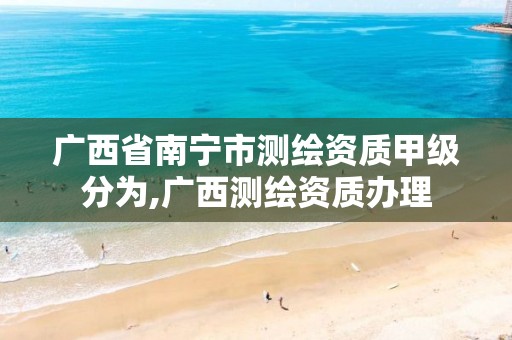 广西省南宁市测绘资质甲级分为,广西测绘资质办理