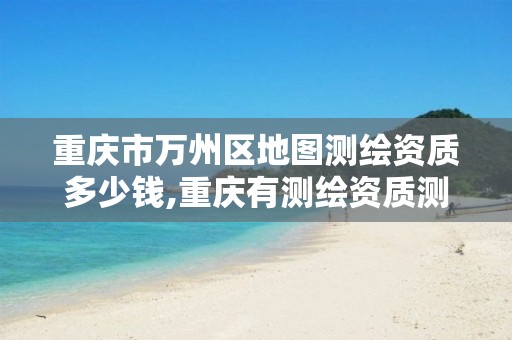 重庆市万州区地图测绘资质多少钱,重庆有测绘资质测绘公司大全