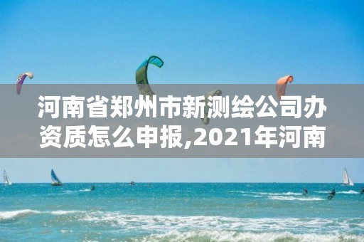 河南省郑州市新测绘公司办资质怎么申报,2021年河南新测绘资质办理。