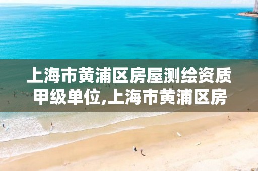 上海市黄浦区房屋测绘资质甲级单位,上海市黄浦区房屋测绘资质甲级单位有哪些