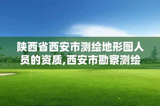 陕西省西安市测绘地形图人员的资质,西安市勘察测绘院资质等级。