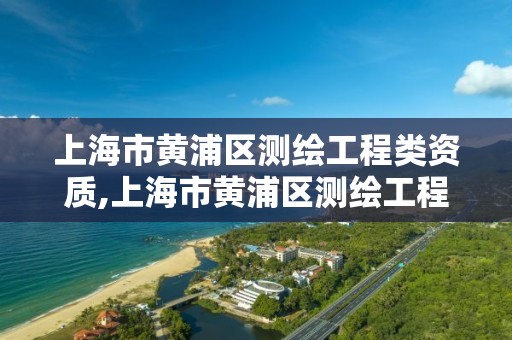 上海市黄浦区测绘工程类资质,上海市黄浦区测绘工程类资质企业