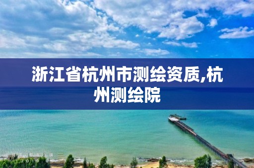 浙江省杭州市测绘资质,杭州测绘院