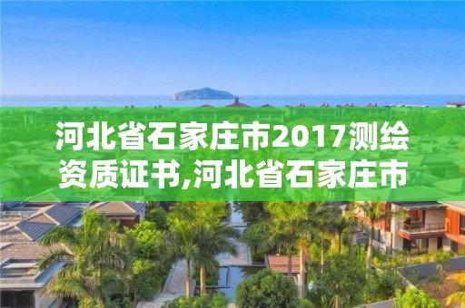 河北省石家庄市2017测绘资质证书,河北省石家庄市2017测绘资质证书在哪里考。