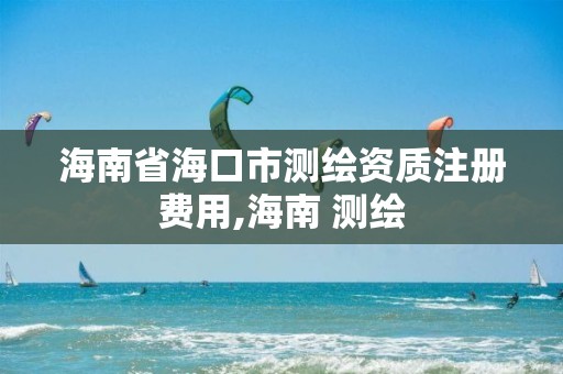 海南省海口市测绘资质注册费用,海南 测绘