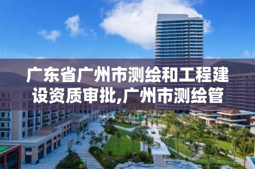 广东省广州市测绘和工程建设资质审批,广州市测绘管理办法