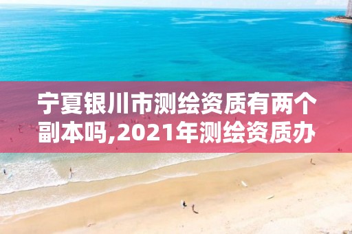 宁夏银川市测绘资质有两个副本吗,2021年测绘资质办理。