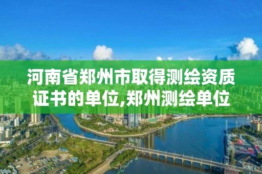 河南省郑州市取得测绘资质证书的单位,郑州测绘单位有哪些