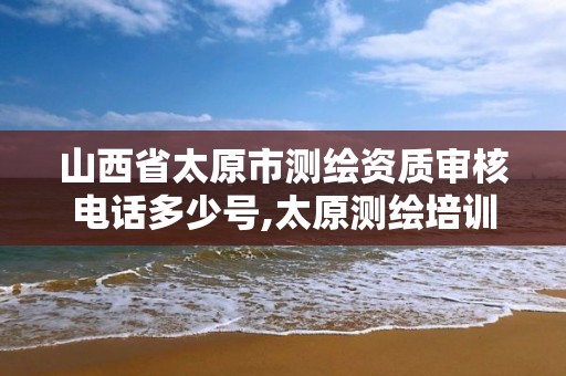 山西省太原市测绘资质审核电话多少号,太原测绘培训学校。