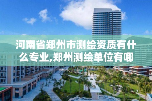 河南省郑州市测绘资质有什么专业,郑州测绘单位有哪些