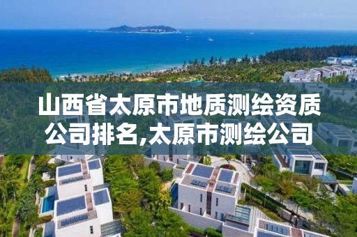 山西省太原市地质测绘资质公司排名,太原市测绘公司的电话是多少