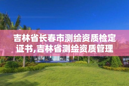 吉林省长春市测绘资质检定证书,吉林省测绘资质管理平台