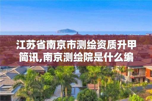 江苏省南京市测绘资质升甲简讯,南京测绘院是什么编制