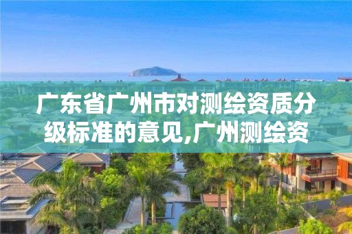 广东省广州市对测绘资质分级标准的意见,广州测绘资质代办。