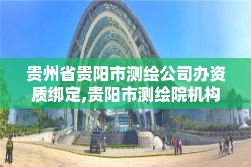 贵州省贵阳市测绘公司办资质绑定,贵阳市测绘院机构代码