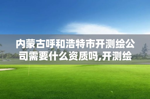 内蒙古呼和浩特市开测绘公司需要什么资质吗,开测绘公司赚钱吗。