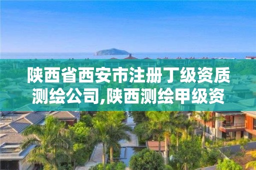 陕西省西安市注册丁级资质测绘公司,陕西测绘甲级资质