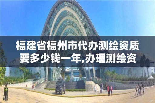 福建省福州市代办测绘资质要多少钱一年,办理测绘资质要求