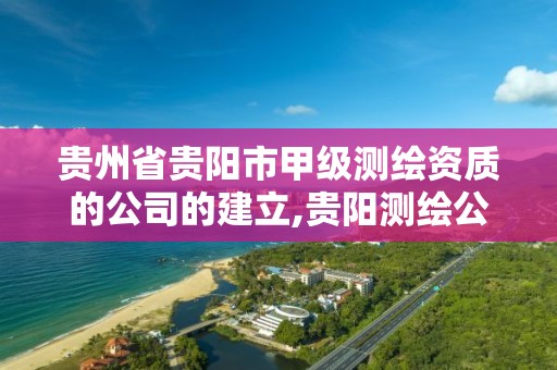 贵州省贵阳市甲级测绘资质的公司的建立,贵阳测绘公司有哪些。