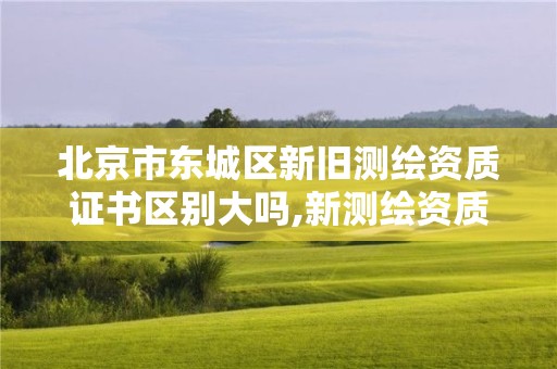 北京市东城区新旧测绘资质证书区别大吗,新测绘资质管理政策。