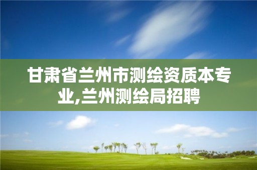 甘肃省兰州市测绘资质本专业,兰州测绘局招聘