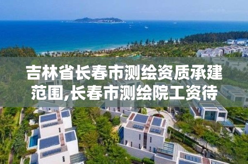 吉林省长春市测绘资质承建范围,长春市测绘院工资待遇