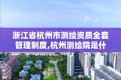 浙江省杭州市测绘资质全套管理制度,杭州测绘院是什么单位。