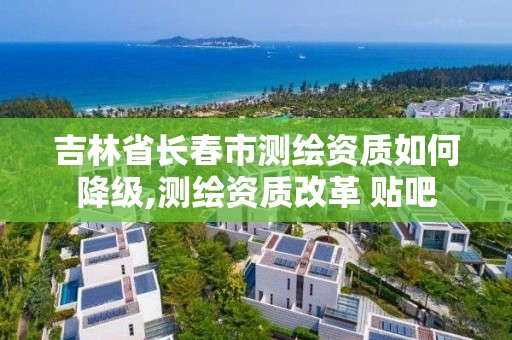 吉林省长春市测绘资质如何降级,测绘资质改革 贴吧