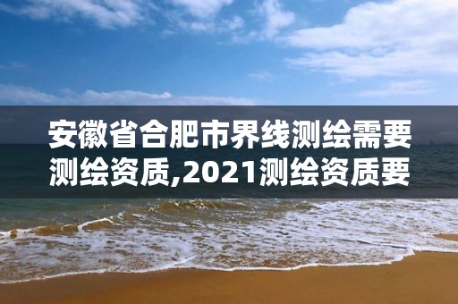 安徽省合肥市界线测绘需要测绘资质,2021测绘资质要求