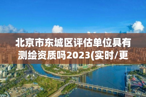 北京市东城区评估单位具有测绘资质吗2023(实时/更新中)