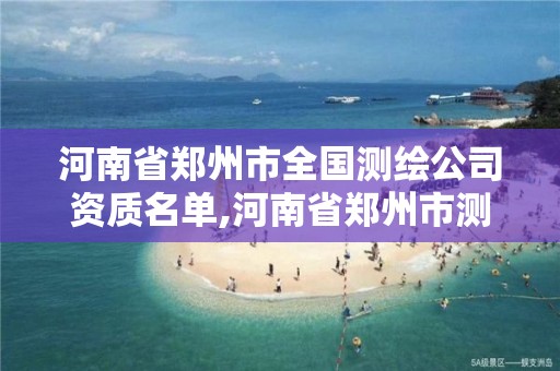 河南省郑州市全国测绘公司资质名单,河南省郑州市测绘学校