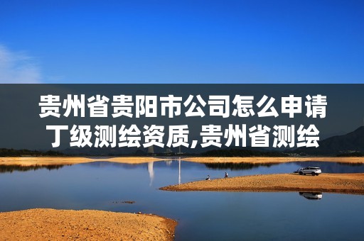 贵州省贵阳市公司怎么申请丁级测绘资质,贵州省测绘收费标准2017版