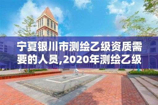 宁夏银川市测绘乙级资质需要的人员,2020年测绘乙级资质申报条件。